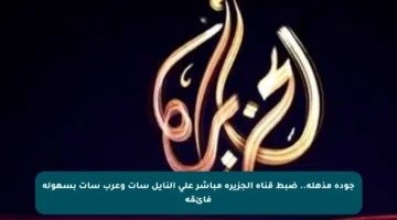 جودة مذهلة.. ضبط قناة الجزيرة مباشر على النايل سات وعرب سات بسهولة فائقة